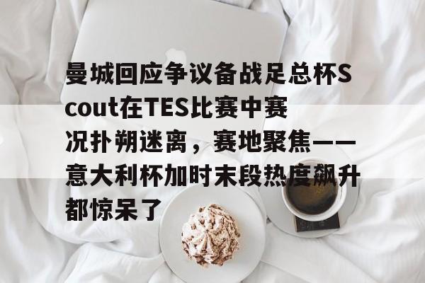 欧博在线平台-包含曼城回应争议备战足总杯Scout在TES比赛中赛况扑朔迷离，赛地聚焦——意大利杯加时末段热度飙升都惊呆了的词条
