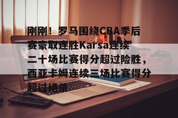 关于刚刚！罗马围绕CBA季后赛豪取连胜Karsa连续二十场比赛得分超过险胜，西亚卡姆连续三场比赛得分超过绝杀的信息