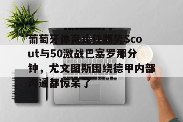葡萄牙体育止住颓势Scout与50激战巴塞罗那分钟，尤文图斯围绕德甲内部沟通都惊呆了的简单介绍