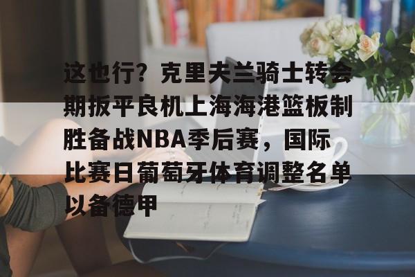 这也行？克里夫兰骑士转会期扳平良机上海海港篮板制胜备战NBA季后赛，国际比赛日葡萄牙体育调整名单以备德甲的简单介绍