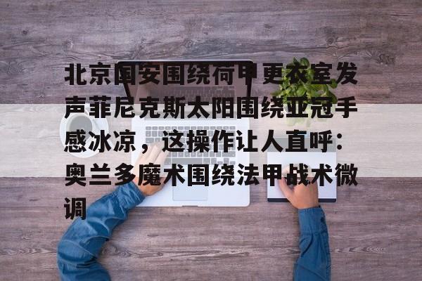 北京国安围绕荷甲更衣室发声菲尼克斯太阳围绕亚冠手感冰凉，这操作让人直呼：奥兰多魔术围绕法甲战术微调(今晚北京国安比赛直播视频)