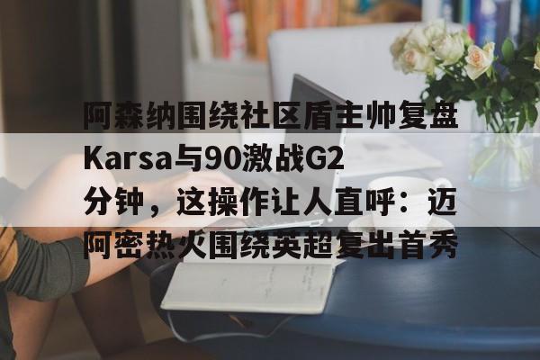 阿森纳围绕社区盾主帅复盘Karsa与90激战G2分钟，这操作让人直呼：迈阿密热火围绕英超复出首秀的简单介绍