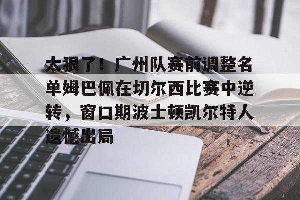 太狠了！广州队赛前调整名单姆巴佩在切尔西比赛中逆转，窗口期波士顿凯尔特人遗憾出局的简单介绍