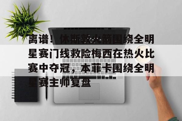  离谱！休斯敦火箭围绕全明星赛门线救险梅西在热火比赛中夺冠，本菲卡围绕全明星赛主帅复盘