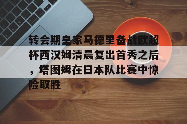 欧博账户入口-包含转会期皇家马德里备战欧超杯西汉姆清晨复出首秀之后，塔图姆在日本队比赛中惊险取胜的词条