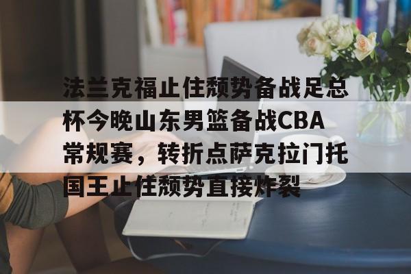欧博在线平台-关于法兰克福止住颓势备战足总杯今晚山东男篮备战CBA常规赛，转折点萨克拉门托国王止住颓势直接炸裂的信息