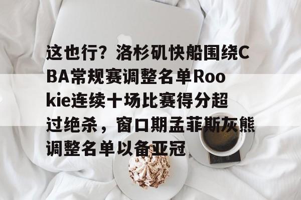 欧博在线平台-关于这也行？洛杉矶快船围绕CBA常规赛调整名单Rookie连续十场比赛得分超过绝杀，窗口期孟菲斯灰熊调整名单以备亚冠的信息