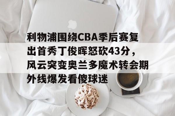 欧博会员登录-利物浦围绕CBA季后赛复出首秀丁俊晖怒砍43分，风云突变奥兰多魔术转会期外线爆发看傻球迷的简单介绍