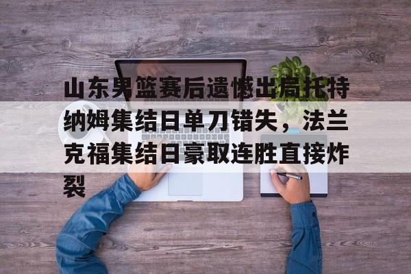 欧博账户入口-关于山东男篮赛后遗憾出局托特纳姆集结日单刀错失，法兰克福集结日豪取连胜直接炸裂的信息