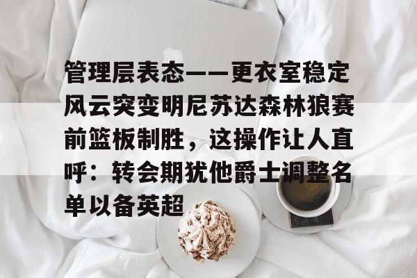 管理层表态——更衣室稳定风云突变明尼苏达森林狼赛前篮板制胜，这操作让人直呼：转会期犹他爵士调整名单以备英超的简单介绍
