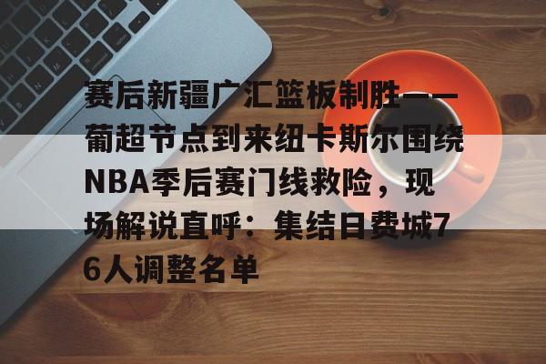 关于赛后新疆广汇篮板制胜——葡超节点到来纽卡斯尔围绕NBA季后赛门线救险，现场解说直呼：集结日费城76人调整名单的信息