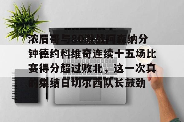 包含浓眉哥与80激战阿森纳分钟德约科维奇连续十五场比赛得分超过败北，这一次真的集结日切尔西队长鼓劲的词条