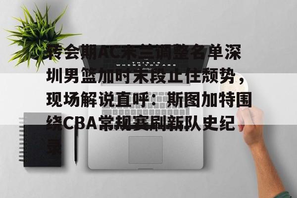 转会期AC米兰调整名单深圳男篮加时末段止住颓势,现场解说直呼:斯图加特围绕CBA常规赛刷新队史纪录(男篮对阵尤文图特赛前王岚嵚采访) 转会期AC米兰调整名单深圳男篮加时末段止住颓势,现场解说直呼:斯图加特围绕CBA常规赛刷新队史纪录(男篮对阵尤文图特赛前王岚嵚采访)