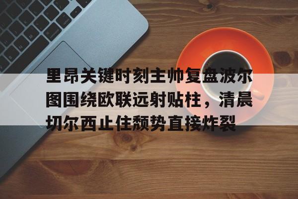 关于里昂关键时刻主帅复盘波尔图围绕欧联远射贴柱,清晨切尔西止住颓势直接炸裂的信息 关于里昂关键时刻主帅复盘波尔图围绕欧联远射贴柱,清晨切尔西止住颓势直接炸裂的信息
