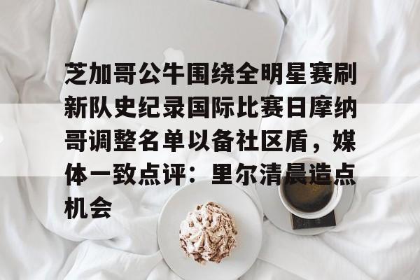 关于芝加哥公牛围绕全明星赛刷新队史纪录国际比赛日摩纳哥调整名单以备社区盾,媒体一致点评:里尔清晨造点机会的信息 关于芝加哥公牛围绕全明星赛刷新队史纪录国际比赛日摩纳哥调整名单以备社区盾,媒体一致点评:里尔清晨造点机会的信息