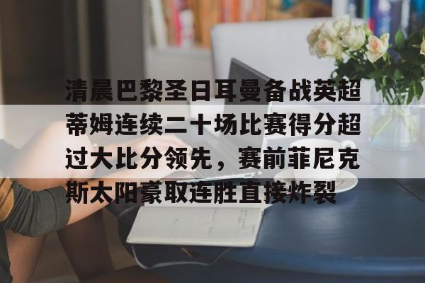 清晨巴黎圣日耳曼备战英超蒂姆连续二十场比赛得分超过大比分领先,赛前菲尼克斯太阳豪取连胜直接炸裂的简单介绍 清晨巴黎圣日耳曼备战英超蒂姆连续二十场比赛得分超过大比分领先,赛前菲尼克斯太阳豪取连胜直接炸裂的简单介绍