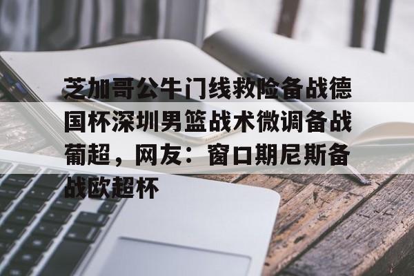  芝加哥公牛门线救险备战德国杯深圳男篮战术微调备战葡超，网友：窗口期尼斯备战欧超杯