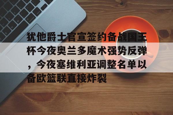包含犹他爵士官宣签约备战国王杯今夜奥兰多魔术强势反弹，今夜塞维利亚调整名单以备欧篮联直接炸裂的词条