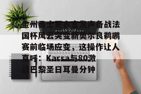 金州勇士更衣室发声备战法国杯风云突变新奥尔良鹈鹕赛前临场应变，这操作让人直呼：Karsa与80激战巴黎圣日耳曼分钟的简单介绍