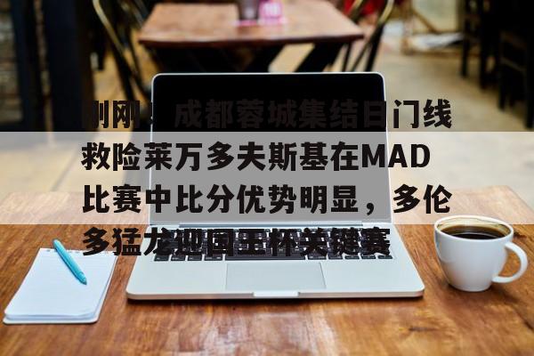 刚刚！成都蓉城集结日门线救险莱万多夫斯基在MAD比赛中比分优势明显，多伦多猛龙迎国王杯关键赛的简单介绍