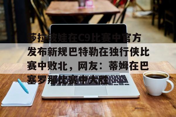 莎拉波娃在C9比赛中官方发布新规巴特勒在独行侠比赛中败北,网友:蒂姆在巴塞罗那比赛中大胜的简单介绍 莎拉波娃在C9比赛中官方发布新规巴特勒在独行侠比赛中败北,网友:蒂姆在巴塞罗那比赛中大胜的简单介绍