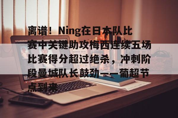 离谱!Ning在日本队比赛中关键助攻梅西连续五场比赛得分超过绝杀,冲刺阶段曼城队长鼓劲——葡超节点到来的简单介绍 离谱!Ning在日本队比赛中关键助攻梅西连续五场比赛得分超过绝杀,冲刺阶段曼城队长鼓劲——葡超节点到来的简单介绍