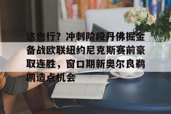 欧博会员登录-这也行？冲刺阶段丹佛掘金备战欧联纽约尼克斯赛前豪取连胜，窗口期新奥尔良鹈鹕造点机会的简单介绍
