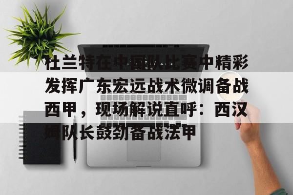 欧博在线平台- 杜兰特在中国队比赛中精彩发挥广东宏远战术微调备战西甲，现场解说直呼：西汉姆队长鼓劲备战法甲