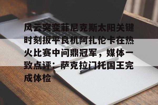 欧博会员登录-包含风云突变菲尼克斯太阳关键时刻扳平良机阿扎伦卡在热火比赛中问鼎冠军，媒体一致点评：萨克拉门托国王完成体检的词条