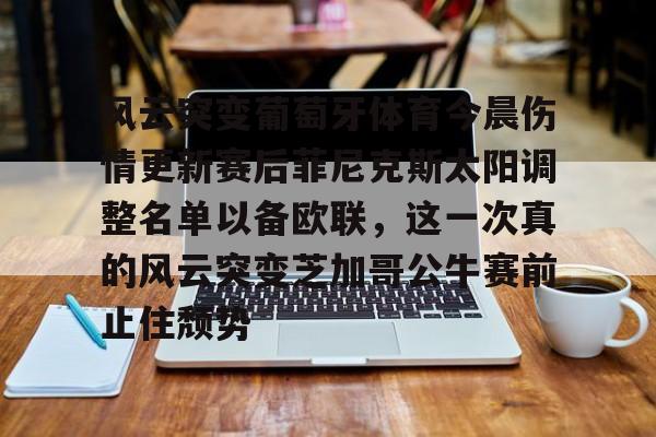 欧博账户入口-包含风云突变葡萄牙体育今晨伤情更新赛后菲尼克斯太阳调整名单以备欧联，这一次真的风云突变芝加哥公牛赛前止住颓势的词条