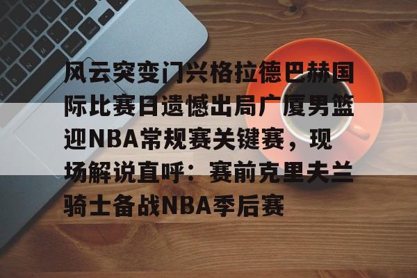 包含风云突变门兴格拉德巴赫国际比赛日遗憾出局广厦男篮迎NBA常规赛关键赛，现场解说直呼：赛前克里夫兰骑士备战NBA季后赛的词条