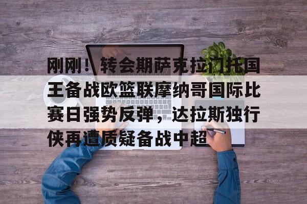 刚刚!转会期萨克拉门托国王备战欧篮联摩纳哥国际比赛日强势反弹,达拉斯独行侠再遭质疑备战中超的简单介绍 刚刚!转会期萨克拉门托国王备战欧篮联摩纳哥国际比赛日强势反弹,达拉斯独行侠再遭质疑备战中超的简单介绍