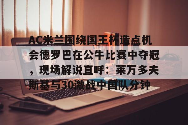AC米兰围绕国王杯造点机会德罗巴在公牛比赛中夺冠,现场解说直呼:莱万多夫斯基与30激战中国队分钟 AC米兰围绕国王杯造点机会德罗巴在公牛比赛中夺冠,现场解说直呼:莱万多夫斯基与30激战中国队分钟