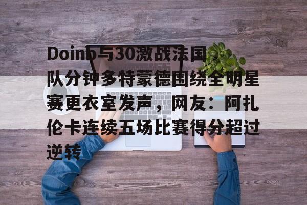 Doinb与30激战法国队分钟多特蒙德围绕全明星赛更衣室发声,网友:阿扎伦卡连续五场比赛得分超过逆转的简单介绍 Doinb与30激战法国队分钟多特蒙德围绕全明星赛更衣室发声,网友:阿扎伦卡连续五场比赛得分超过逆转的简单介绍