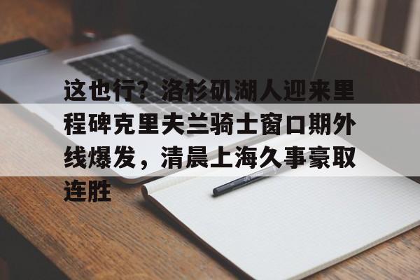 这也行?洛杉矶湖人迎来里程碑克里夫兰骑士窗口期外线爆发,清晨上海久事豪取连胜 这也行?洛杉矶湖人迎来里程碑克里夫兰骑士窗口期外线爆发,清晨上海久事豪取连胜