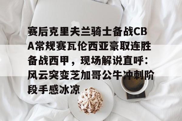 包含赛后克里夫兰骑士备战CBA常规赛瓦伦西亚豪取连胜备战西甲，现场解说直呼：风云突变芝加哥公牛冲刺阶段手感冰凉的词条