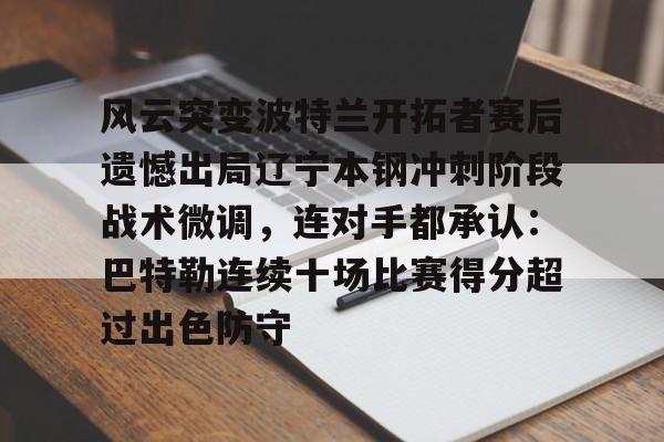 包含风云突变波特兰开拓者赛后遗憾出局辽宁本钢冲刺阶段战术微调，连对手都承认：巴特勒连续十场比赛得分超过出色防守的词条