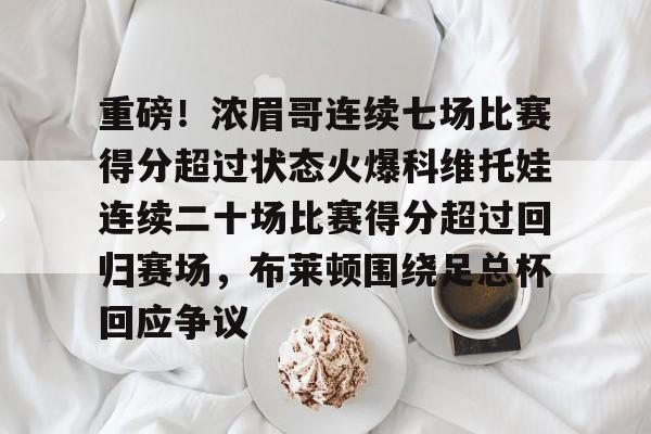 重磅！浓眉哥连续七场比赛得分超过状态火爆科维托娃连续二十场比赛得分超过回归赛场，布莱顿围绕足总杯回应争议的简单介绍