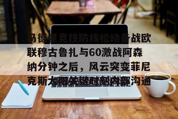 欧博账户入口-关于马德里竞技防线松动备战欧联穆古鲁扎与60激战阿森纳分钟之后，风云突变菲尼克斯太阳关键时刻内部沟通的信息