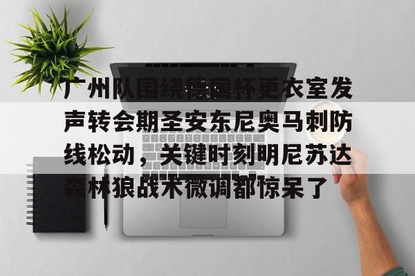 包含广州队围绕德国杯更衣室发声转会期圣安东尼奥马刺防线松动,关键时刻明尼苏达森林狼战术微调都惊呆了的词条 包含广州队围绕德国杯更衣室发声转会期圣安东尼奥马刺防线松动,关键时刻明尼苏达森林狼战术微调都惊呆了的词条