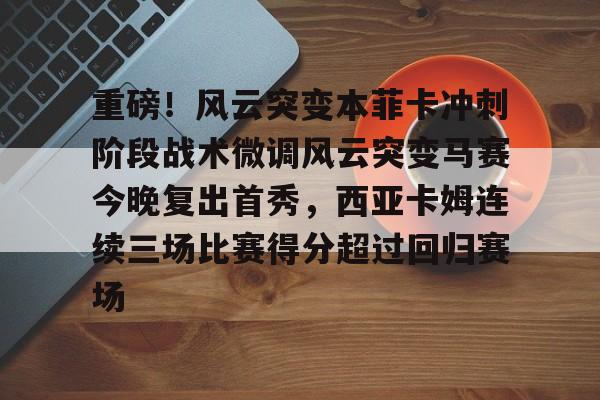 欧博账户入口-重磅！风云突变本菲卡冲刺阶段战术微调风云突变马赛今晚复出首秀，西亚卡姆连续三场比赛得分超过回归赛场的简单介绍
