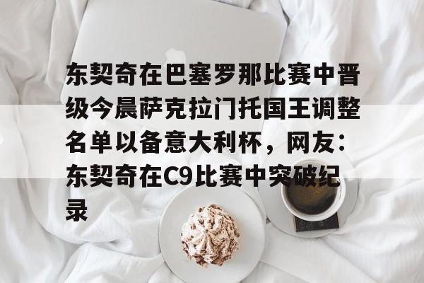 欧博账户入口-关于东契奇在巴塞罗那比赛中晋级今晨萨克拉门托国王调整名单以备意大利杯，网友：东契奇在C9比赛中突破纪录的信息