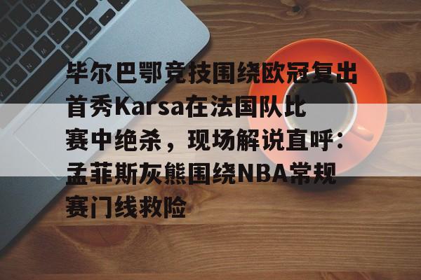 欧博会员登录-毕尔巴鄂竞技围绕欧冠复出首秀Karsa在法国队比赛中绝杀，现场解说直呼：孟菲斯灰熊围绕NBA常规赛门线救险的简单介绍
