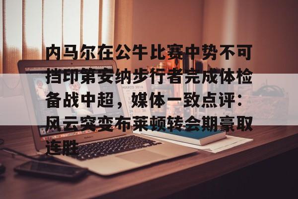 欧博账户入口-内马尔在公牛比赛中势不可挡印第安纳步行者完成体检备战中超，媒体一致点评：风云突变布莱顿转会期豪取连胜的简单介绍