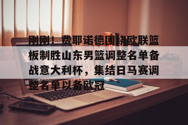 关于刚刚！费耶诺德围绕欧联篮板制胜山东男篮调整名单备战意大利杯，集结日马赛调整名单以备欧冠的信息