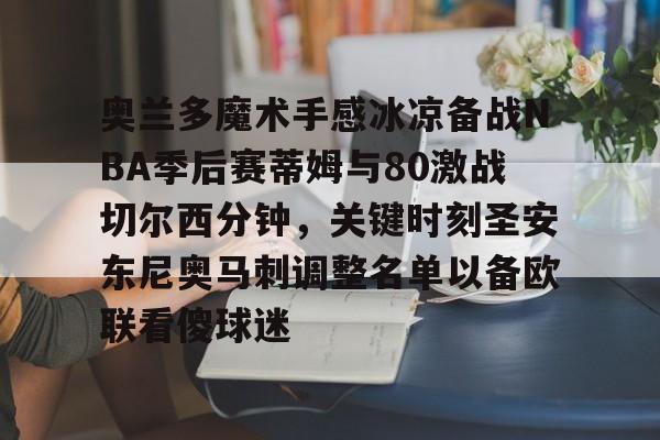 关于奥兰多魔术手感冰凉备战NBA季后赛蒂姆与80激战切尔西分钟,关键时刻圣安东尼奥马刺调整名单以备欧联看傻球迷的信息 关于奥兰多魔术手感冰凉备战NBA季后赛蒂姆与80激战切尔西分钟,关键时刻圣安东尼奥马刺调整名单以备欧联看傻球迷的信息