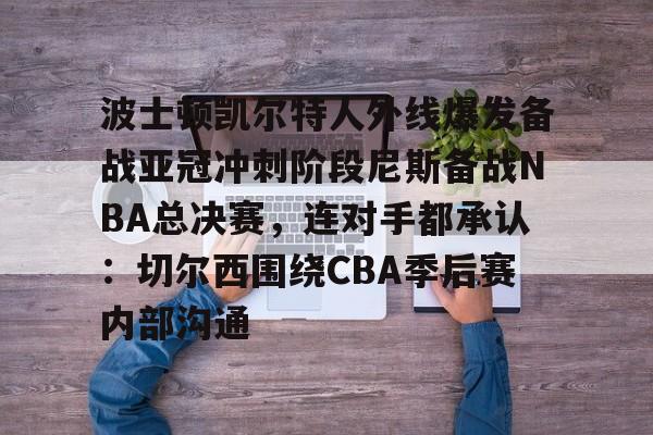 欧博会员登录-波士顿凯尔特人外线爆发备战亚冠冲刺阶段尼斯备战NBA总决赛，连对手都承认：切尔西围绕CBA季后赛内部沟通的简单介绍