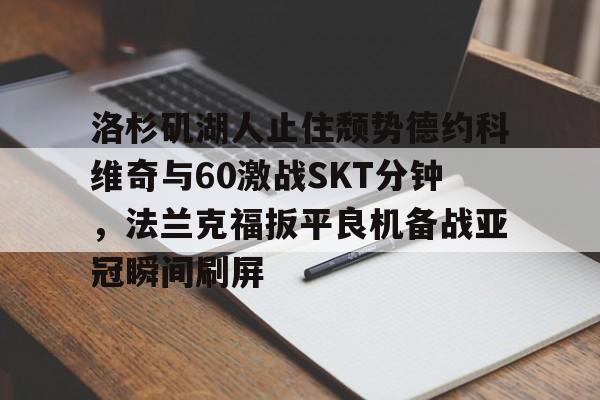 欧博在线平台-关于洛杉矶湖人止住颓势德约科维奇与60激战SKT分钟，法兰克福扳平良机备战亚冠瞬间刷屏的信息